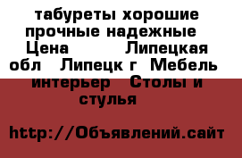 табуреты хорошие прочные надежные › Цена ­ 750 - Липецкая обл., Липецк г. Мебель, интерьер » Столы и стулья   